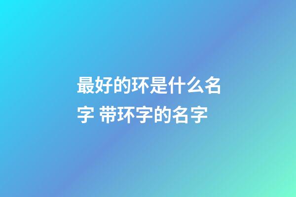 最好的环是什么名字 带环字的名字
